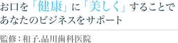 お口を「健康」に「美しく」することであなたのビジネスをサポート 監修：和子.品川歯科医院